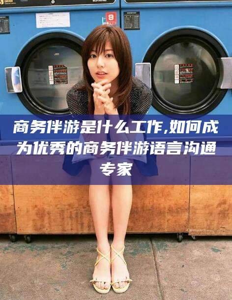 新泰商务伴游是什么工作,如何成为优秀的商务伴游语言沟通专家