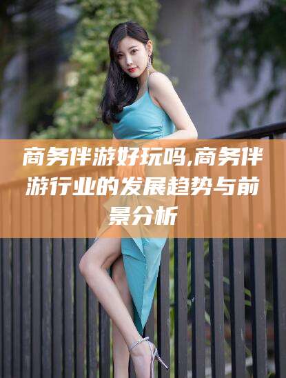 新泰商务伴游好玩吗,商务伴游行业的发展趋势与前景分析