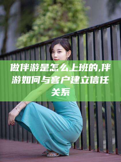 新泰做伴游是怎么上班的,伴游如何与客户建立信任关系