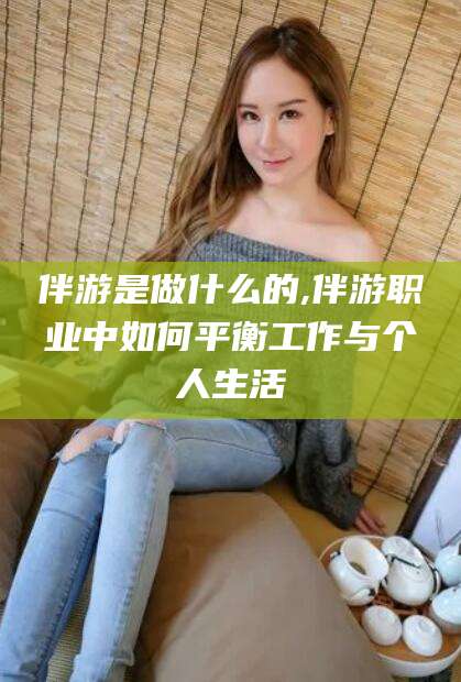 新泰伴游是做什么的,伴游职业中如何平衡工作与个人生活