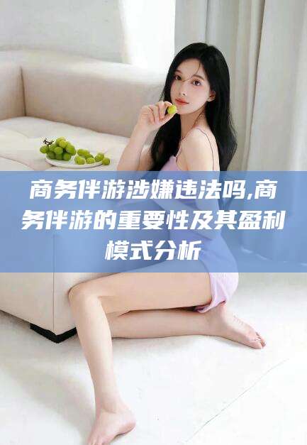 新泰商务伴游涉嫌违法吗,商务伴游的重要性及其盈利模式分析