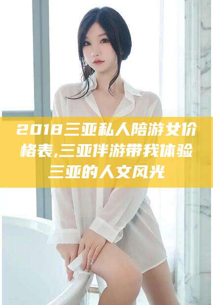 新泰2018三亚私人陪游女价格表,三亚伴游带我体验三亚的人文风光