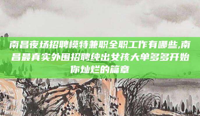 新泰南昌夜场招聘模特兼职全职工作有哪些,南昌最真实外围招聘纯出女孩大单多多开始你灿烂的篇章