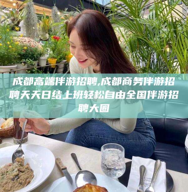 新泰成都高端伴游招聘,成都商务伴游招聘天天日结上班轻松自由全国伴游招聘大圈