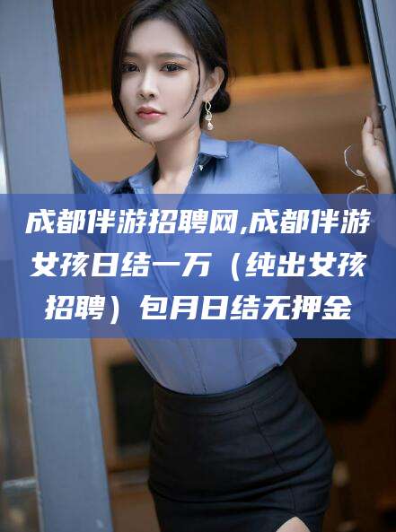 新泰成都伴游招聘网,成都伴游女孩日结一万（纯出女孩招聘）包月日结无押金