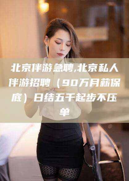新泰北京伴游急聘,北京私人伴游招聘（90万月薪保底）日结五千起步不压单