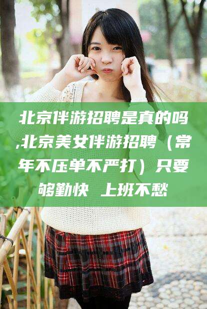 新泰北京伴游招聘是真的吗,北京美女伴游招聘（常年不压单不严打）只要够勤快 上班不愁