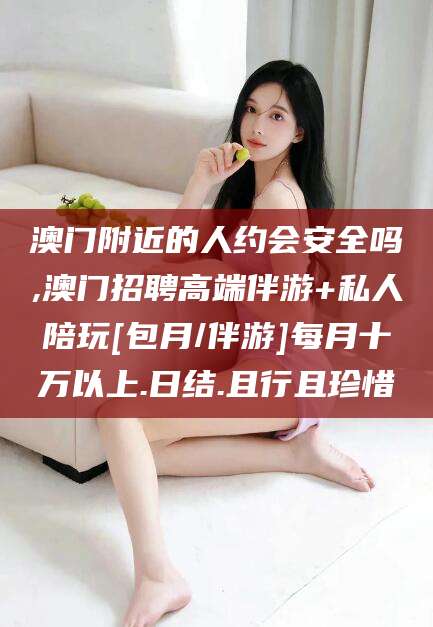 新泰澳门附近的人约会安全吗,澳门招聘高端伴游+私人陪玩[包月/伴游]每月十万以上.日结.且行且珍惜
