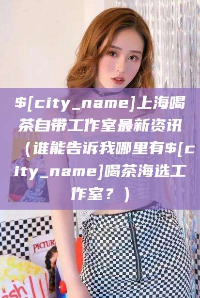 新泰上海喝茶自带工作室最新资讯（谁能告诉我哪里有新泰喝茶海选工作室？）