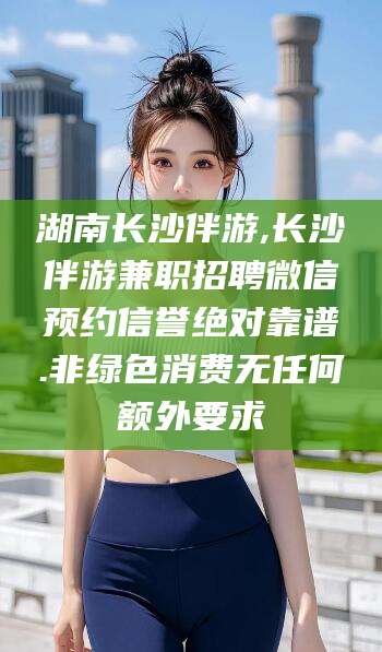 新泰湖南长沙伴游,长沙伴游兼职招聘微信预约信誉绝对靠谱.非绿色消费无任何额外要求