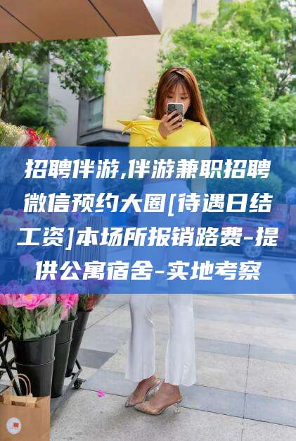 新泰招聘伴游,伴游兼职招聘微信预约大圈[待遇日结工资]本场所报销路费-提供公寓宿舍-实地考察