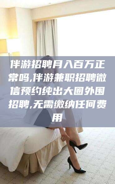 新泰伴游招聘月入百万正常吗,伴游兼职招聘微信预约纯出大圈外围招聘,无需缴纳任何费用