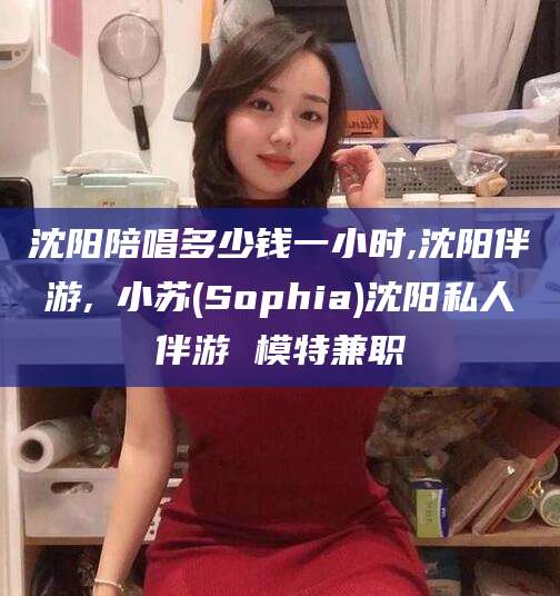 新泰沈阳陪唱多少钱一小时,沈阳伴游,贠小苏(Sophia)沈阳私人伴游 模特兼职