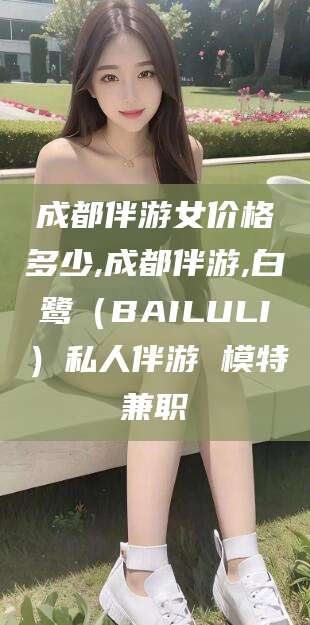 新泰成都伴游女价格多少,成都伴游,白鹭（BAILULI）私人伴游 模特兼职