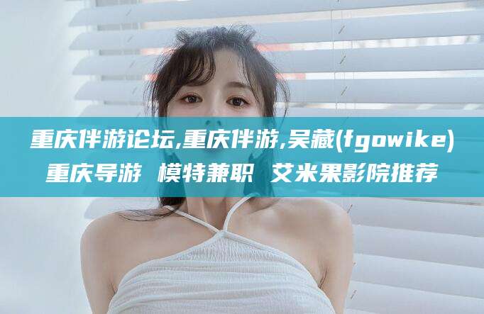 新泰重庆伴游论坛,重庆伴游,吴藏(fgowike)重庆导游 模特兼职 艾米果影院推荐