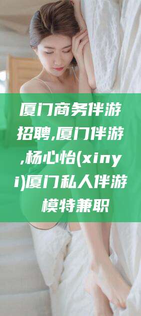 新泰厦门商务伴游招聘,厦门伴游,杨心怡(xinyi)厦门私人伴游 模特兼职