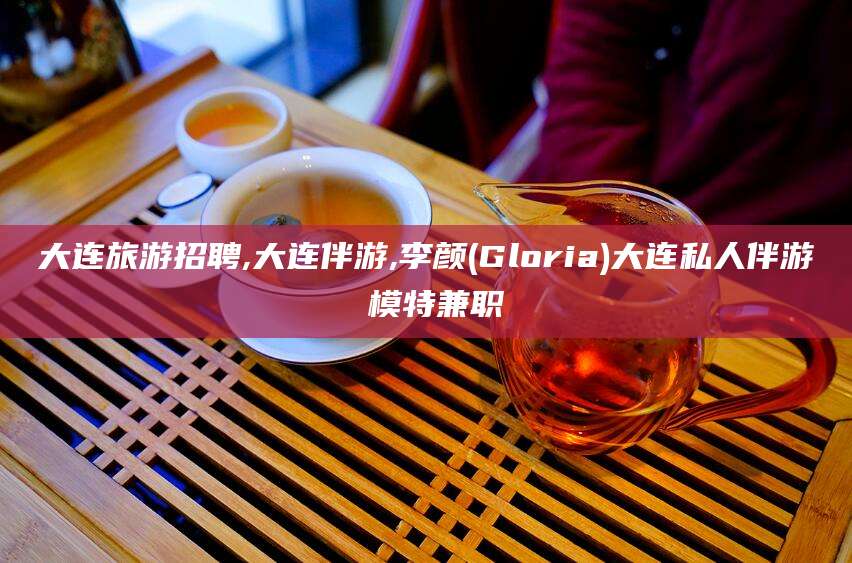 新泰大连旅游招聘,大连伴游,李颜(Gloria)大连私人伴游 模特兼职