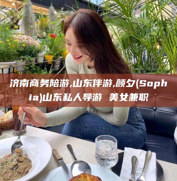新泰济南商务陪游,山东伴游,颜夕(Sophia)山东私人导游 美女兼职