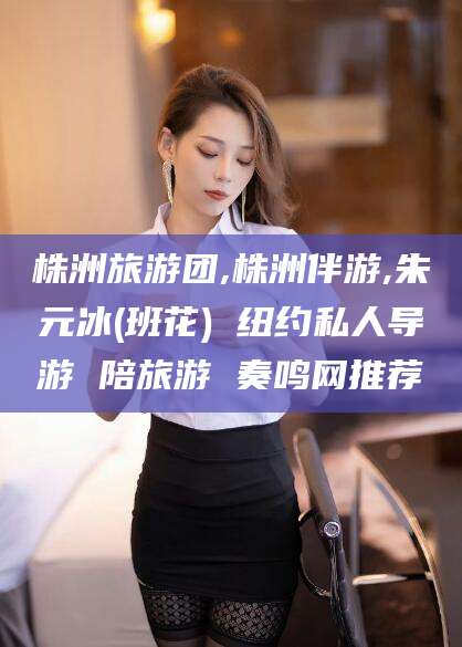 新泰株洲旅游团,株洲伴游,朱元冰(班花) 纽约私人导游 陪旅游 奏鸣网推荐