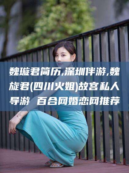 新泰魏璇君简历,深圳伴游,魏旋君(四川火姐)故宫私人导游 百合网婚恋网推荐