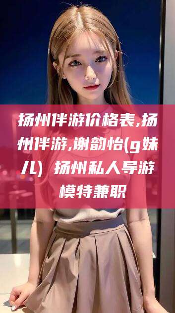 新泰扬州伴游价格表,扬州伴游,谢韵怡(g妹儿) 扬州私人导游 模特兼职