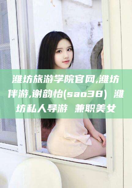 新泰潍坊旅游学院官网,潍坊伴游,谢韵怡(sao38) 潍坊私人导游 兼职美女