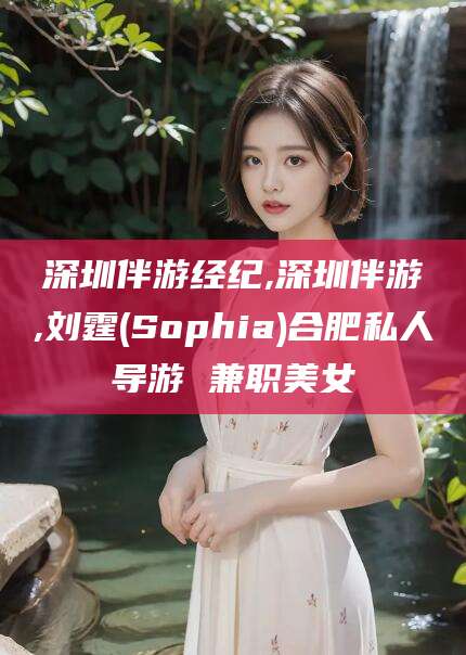 新泰深圳伴游经纪,深圳伴游,刘霆(Sophia)合肥私人导游 兼职美女