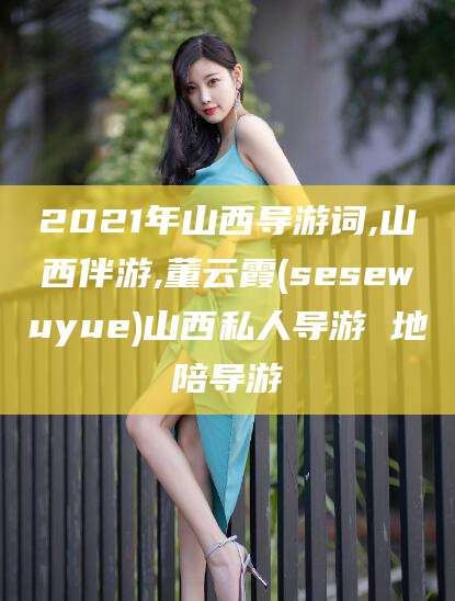 新泰2021年山西导游词,山西伴游,董云霞(sesewuyue)山西私人导游 地陪导游