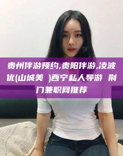 新泰贵州伴游预约,贵阳伴游,凌波优(山城美姫)西宁私人导游 荆门兼职网推荐