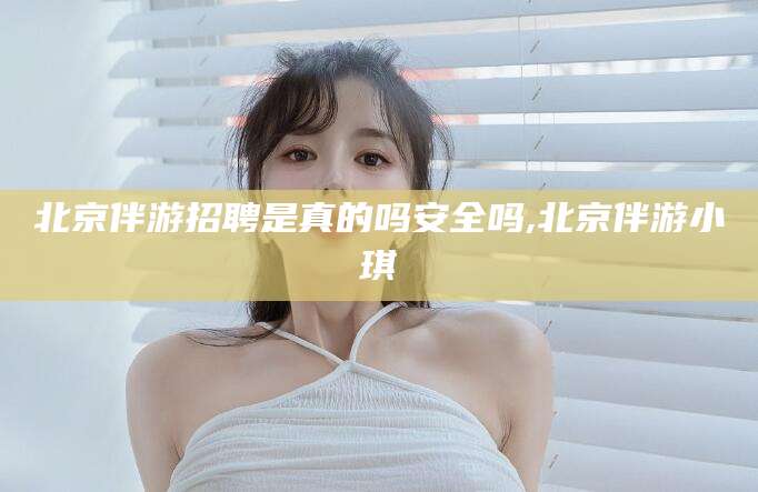 新泰北京伴游招聘是真的吗安全吗,北京伴游小琪