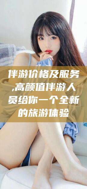 新泰伴游价格及服务,高颜值伴游人员给你一个全新的旅游体验