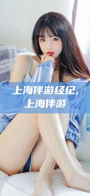 新泰上海伴游经纪,上海伴游