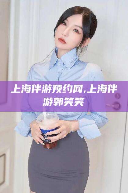 新泰上海伴游预约网,上海伴游郭笑笑