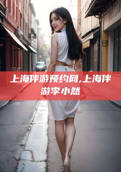 新泰上海伴游预约网,上海伴游李小然