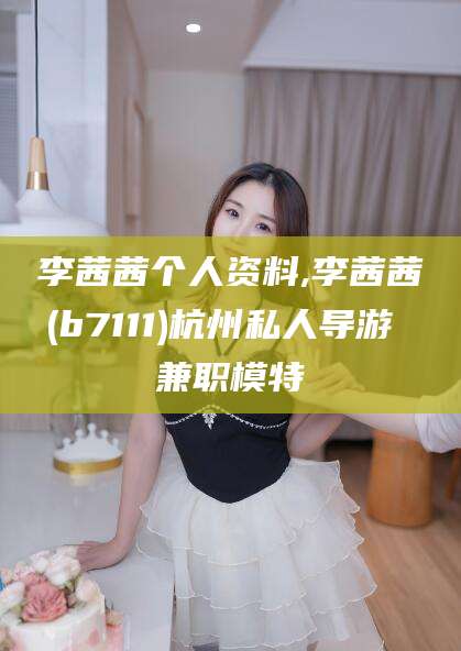 新泰李茜茜个人资料,李茜茜(b7111)杭州私人导游 兼职模特