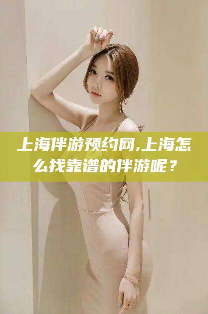 新泰上海伴游预约网,上海怎么找靠谱的伴游呢？