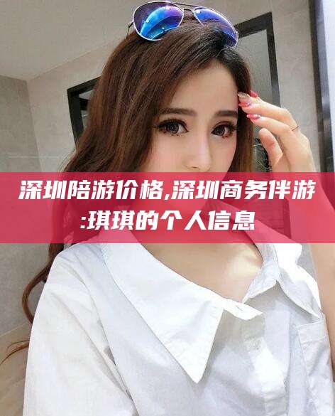 新泰深圳陪游价格,深圳商务伴游:琪琪的个人信息