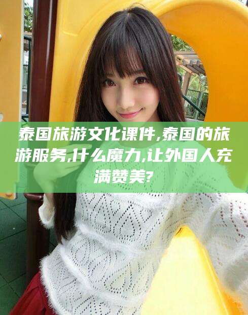 新泰泰国旅游文化课件,泰国的旅游服务,什么魔力,让外国人充满赞美?