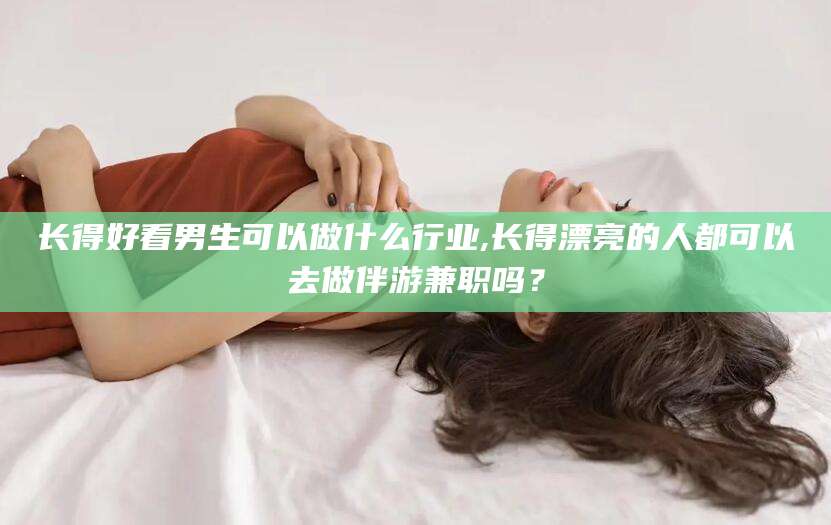 新泰长得好看男生可以做什么行业,长得漂亮的人都可以去做伴游兼职吗？