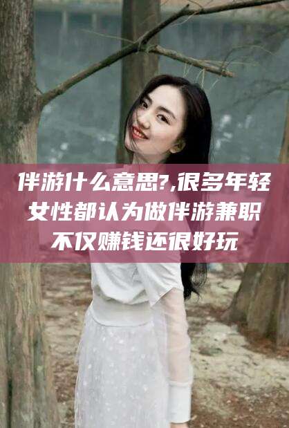 新泰伴游什么意思?,很多年轻女性都认为做伴游兼职不仅赚钱还很好玩