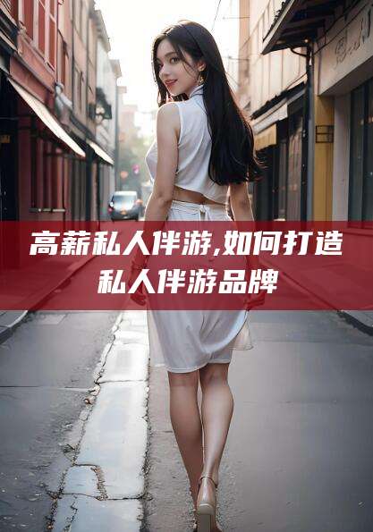 新泰高薪私人伴游,如何打造私人伴游品牌