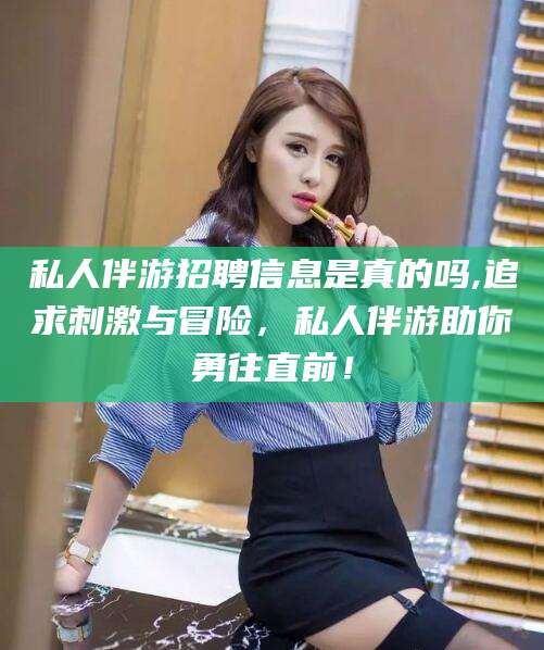 新泰私人伴游招聘信息是真的吗,追求刺激与冒险，私人伴游助你勇往直前！