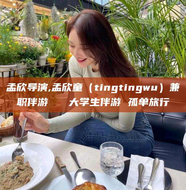 新泰孟欣导演,孟欣童（tingtingwu）兼职伴游   大学生伴游 孤单旅行