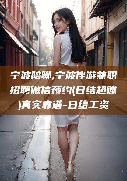 新泰宁波陪聊,宁波伴游兼职招聘微信预约(日结超赚)真实靠谱-日结工资