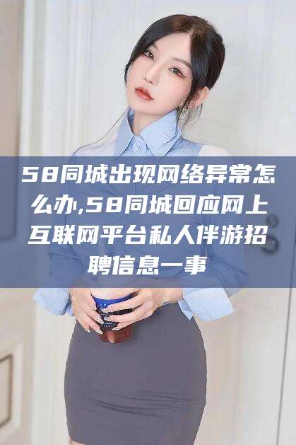 新泰58同城出现网络异常怎么办,58同城回应网上互联网平台私人伴游招聘信息一事