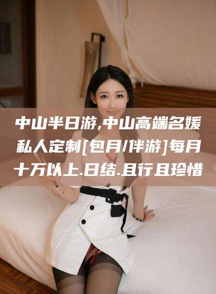 新泰中山半日游,中山高端名媛私人定制[包月/伴游]每月十万以上.日结.且行且珍惜