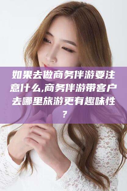 新泰如果去做商务伴游要注意什么,商务伴游带客户去哪里旅游更有趣味性？