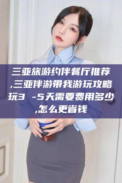 新泰三亚旅游约伴餐厅推荐,三亚伴游带我游玩攻略玩3 -5天需要费用多少,怎么更省钱