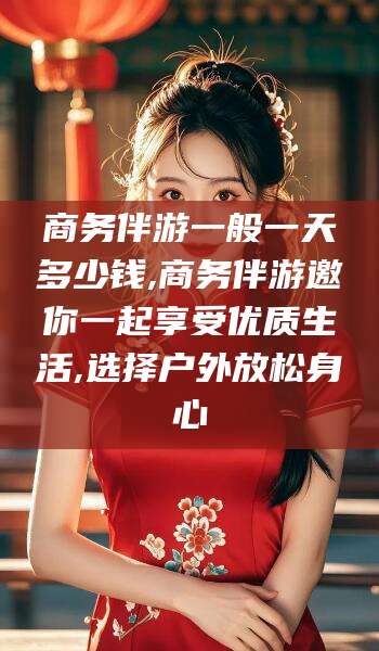 新泰商务伴游一般一天多少钱,商务伴游邀你一起享受优质生活,选择户外放松身心