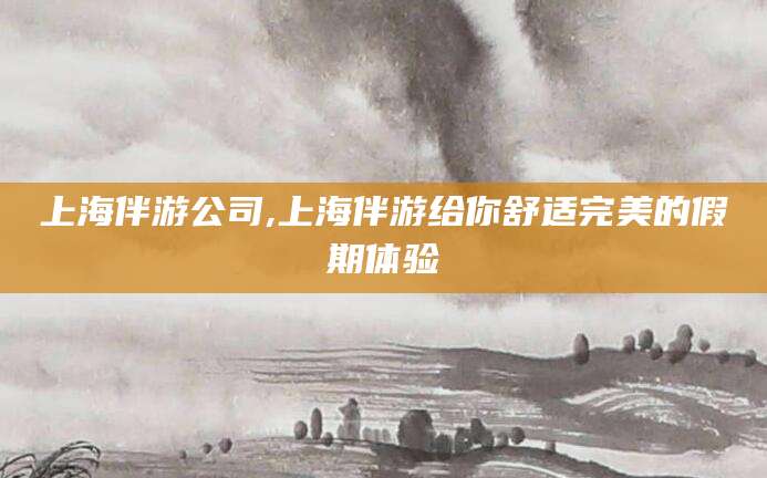 新泰上海伴游公司,上海伴游给你舒适完美的假期体验